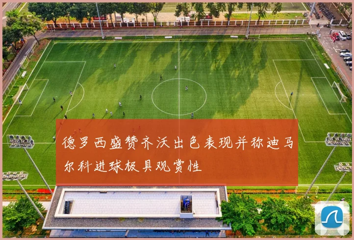 德罗西盛赞齐沃出色表现并称迪马尔科进球极具观赏性