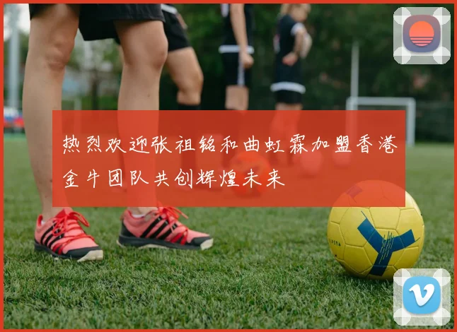 热烈欢迎张祖铭和曲虹霖加盟香港金牛团队共创辉煌未来