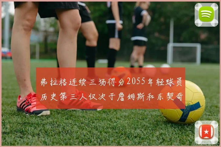 弗拉格连续三场得分2055年轻球员历史第三人仅次于詹姆斯和东契奇