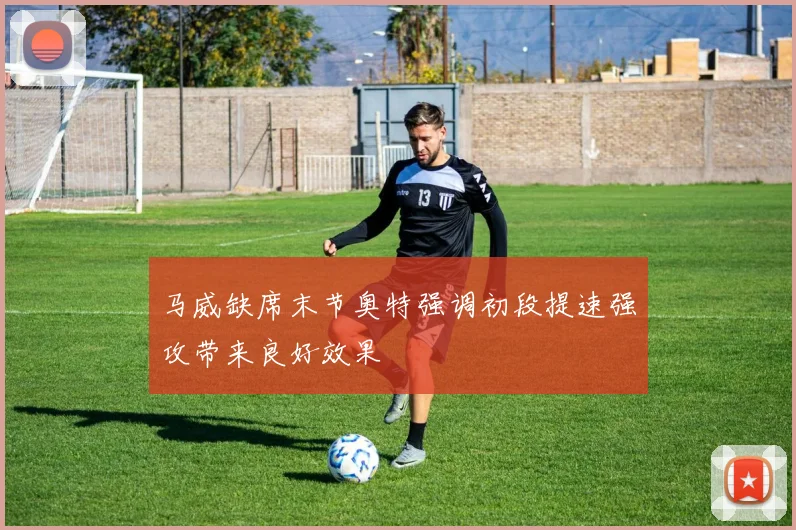马威缺席末节奥特强调初段提速强攻带来良好效果