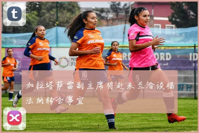 加拉塔萨雷副主席将赴米兰洽谈福法纳转会事宜