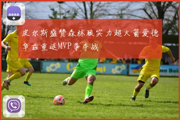 皮尔斯盛赞森林狼实力超火箭爱德华兹重返MVP争夺战