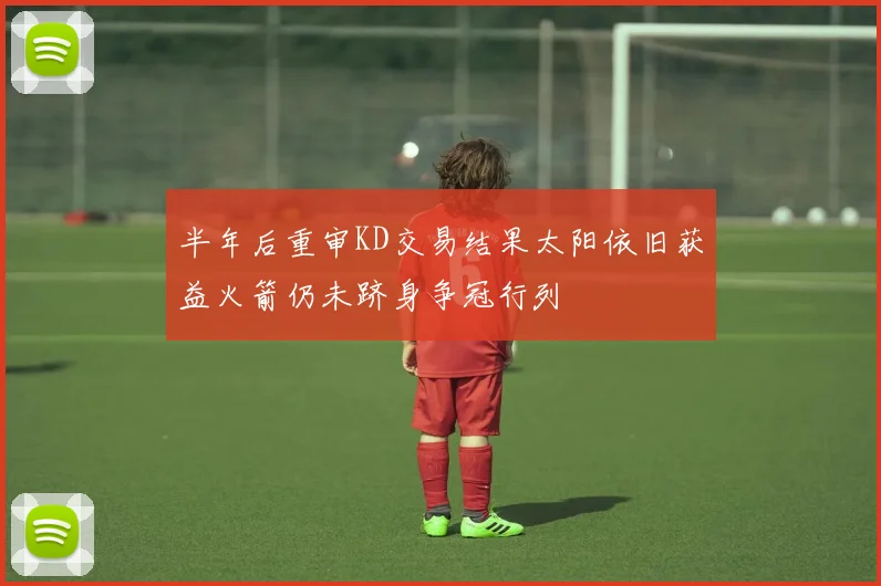 半年后重审KD交易结果太阳依旧获益火箭仍未跻身争冠行列