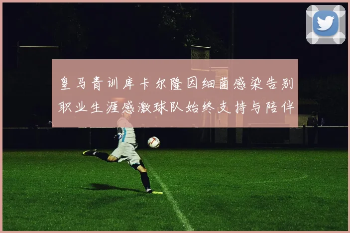 皇马青训库卡尔隆因细菌感染告别职业生涯感激球队始终支持与陪伴