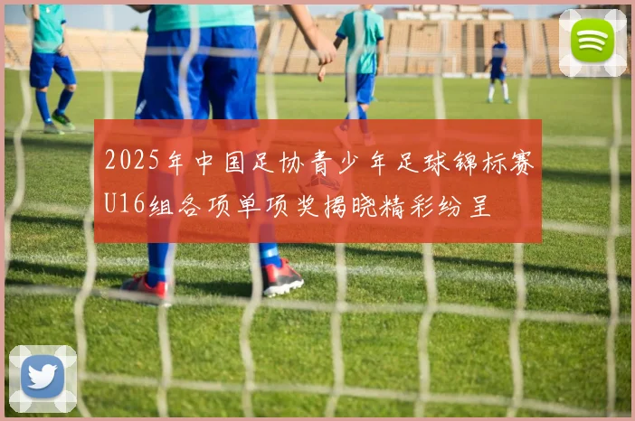 2025年中国足协青少年足球锦标赛U16组各项单项奖揭晓精彩纷呈