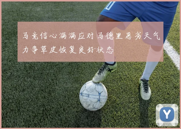 马竞信心满满应对马德里恶劣天气力争草皮恢复良好状态