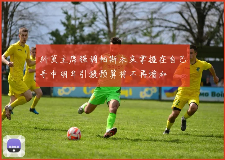 科莫主席强调帕斯未来掌握在自己手中明年引援预算将不再增加