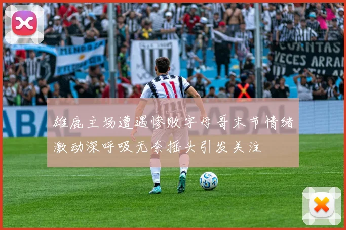 雄鹿主场遭遇惨败字母哥末节情绪激动深呼吸无奈摇头引发关注
