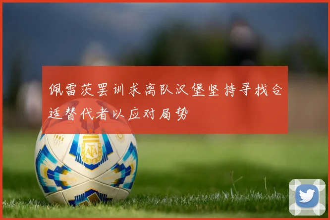 佩雷茨罢训求离队汉堡坚持寻找合适替代者以应对局势