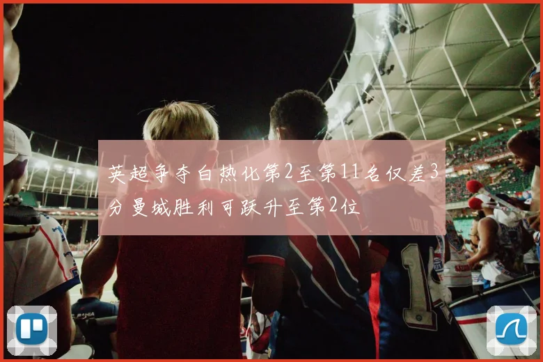 英超争夺白热化第2至第11名仅差3分曼城胜利可跃升至第2位