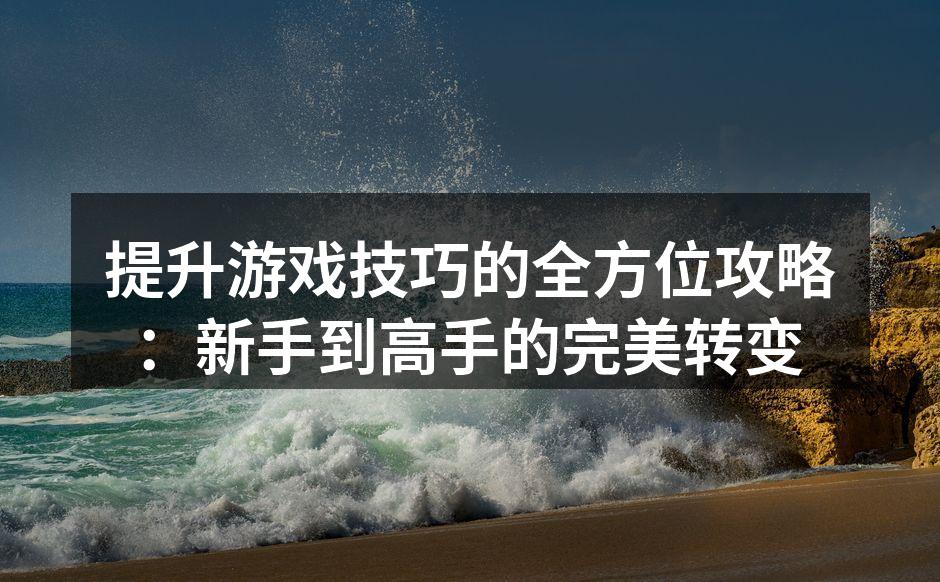 提升游戏技巧的全方位攻略：新手到高手的完美转变